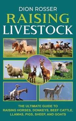 Raising Livestock: The Ultimate Guide to Raising Horses, Donkeys, Beef Cattle, Llamas, Pigs, Sheep, and Goats By Dion Rosser Cover Image