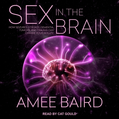 Sex in the Brain Lib/E: How Seizures, Strokes, Dementia, Tumors, and Trauma Can Change Your Sex Life
