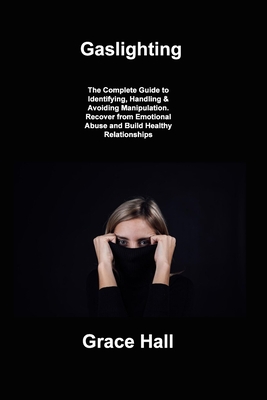 Gaslighting: The Complete Guide to Identifying, Handling & Avoiding Manipulation. Recover from Emotional Abuse and Build Healthy Re By Grace Hall Cover Image