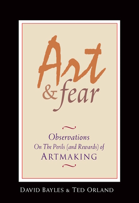 Art & Fear: Observations on the Perils (and Rewards) of Artmaking By David Bayles, Ted Orland Cover Image