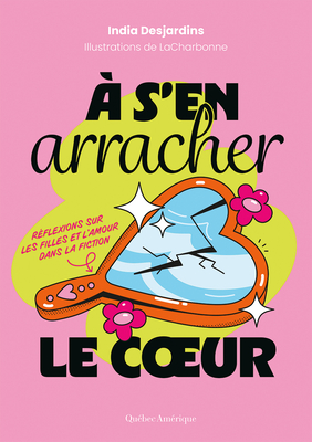 À s'En Arracher Le Coeur: Réflexions Sur Les Filles Et l'Amour Dans La Fiction By India Desjardins, Lacharbonne (Illustrator) Cover Image