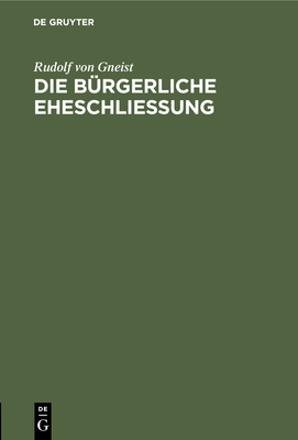 Die Bürgerliche Eheschließung: Zwei Berichte Über Die Obligatorische Civilehe By Rudolf Von Gneist Cover Image