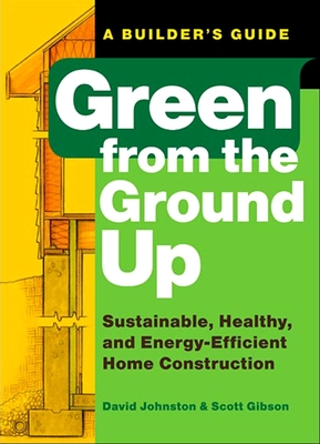 Green from the Ground Up: Sustainable, Healthy, and Energy-Efficient Home Construction (Builder's Guide) By Scott Gibson, David Johnston Cover Image