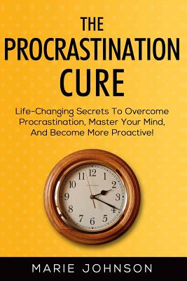 The Procrastination Cure: Life-Changing Secrets To Overcome Procrastination, Master Your Mind, And Become More Proactive! Cover Image