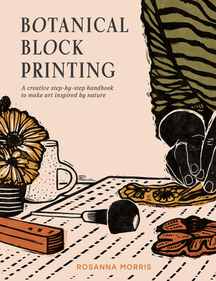 Botanical Block Printing: A Creative Step-By-Step Handbook to Make Art Inspired by Nature By Rosanna Morris Cover Image