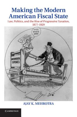 Making the Modern American Fiscal State: Law, Politics, and the Rise of Progressive Taxation, 1877 1929 (Cambridge Historical Studies in American Law and Society) Cover Image