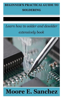 Beginner's Practical Guide to Soldering: Learn how to solder and desolder extensively book Cover Image
