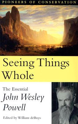 Seeing Things Whole: The Essential John Wesley Powell (Pioneers of Conservation) By William deBuys (Editor), John Wesley Powell Cover Image