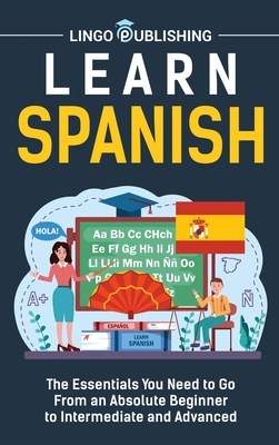 Learn Spanish: The Essentials You Need to Go From an Absolute Beginner to Intermediate and Advanced Cover Image