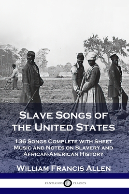 Slave Songs of the United States: 136 Songs Complete with Sheet Music and Notes on Slavery and African-American History By William Francis Allen Cover Image