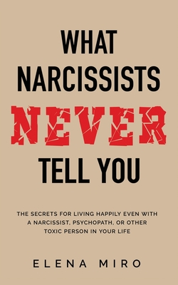 What Narcissists NEVER Tell You: The Secrets for Living Happily Even with a Narcissist, Psychopath, or Other Toxic Person in Your Life By Elena Miro Cover Image