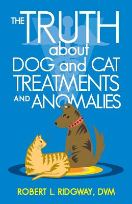 The Truth about Dog and Cat Treatments and Anomalies By Robert L. Ridgway DVM Cover Image