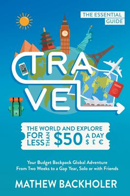 Travel the World and Explore for Less than $50 a Day, the Essential Guide: Your Budget Backpack Global Adventure, from Two Weeks to a Gap Year, Solo o By Mathew Backholer Cover Image