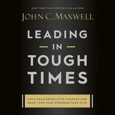 Leading in Tough Times: Overcome Even the Greatest Challenges with Courage and Confidence Cover Image