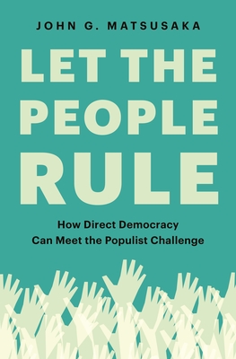 Let the People Rule: How Direct Democracy Can Meet the Populist Challenge By John G. Matsusaka Cover Image