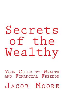 Secrets of the Wealthy: Your Guide to Wealth and Financial Freedom By Jacob Rion Moore Cover Image