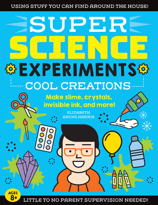SUPER Science Experiments: Cool Creations: Make slime, crystals, invisible ink, and more! By Elizabeth Snoke Harris Cover Image