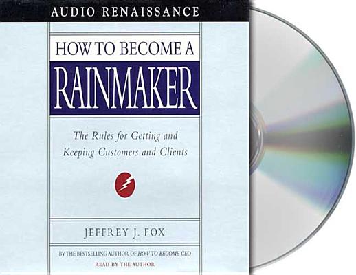 How to Become a Rainmaker: The Rules for Getting and Keeping Customers and Clients By Jeffrey J. Fox, Jeffrey J. Fox (Read by) Cover Image