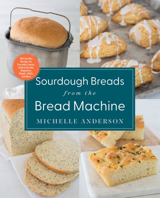 Sourdough Breads from the Bread Machine: 100 Surefire Recipes for Everyday Loaves, Artisan Breads, Baguettes, Bagels, Rolls, and More By Michelle Anderson Cover Image