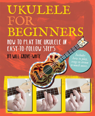 Ukulele for Beginners: How To Play Ukulele in Easy-to-Follow Steps By Will Grove-White Cover Image