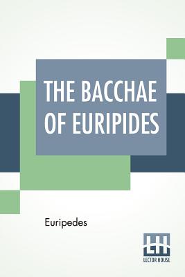 The Bacchae Of Euripides: Translated Into English Rhyming Verse With Explanatory Notes By Gilbert Murray By Euripedes, Gilbert Murray (Translator), Gilbert Murray (Notes by) Cover Image