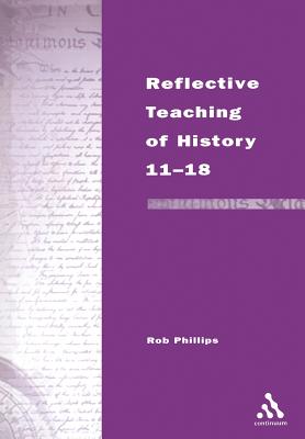 Teaching of History 11-18 (Continuum Studies in Reflective Practice and Theory) By Rob Phillips Cover Image