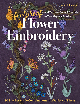 Foolproof Flower Embroidery: 80 Stitches & 400 Combinations in a Variety of Fibers; Add Texture, Color & Sparkle to Your Organic Garden By Jennifer Clouston Cover Image