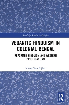 Vedantic Hinduism in Colonial Bengal: Reformed Hinduism and Western Protestantism (Routledge Studies in Religion) By Victor A. Van Bijlert Cover Image