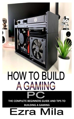How to Build a Gaming PC: The complete beginners guide and tips to building a gaming pc By Ezra Mila Cover Image