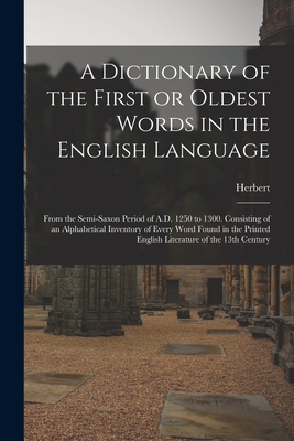 A Dictionary of the First or Oldest Words in the English Language: From the Semi-Saxon Period of A.D. 1250 to 1300. Consisting of an Alphabetical Inve Cover Image