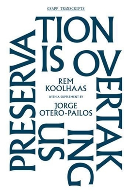 Preservation Is Overtaking Us (Gsapp Transcripts #1) By Rem Koolhaas, Jorge Otero-Pailos (With), Jordan Carver (Editor) Cover Image