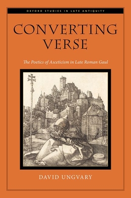 Converting Verse: The Poetics of Asceticism in Late Roman Gaul (Oxford ...