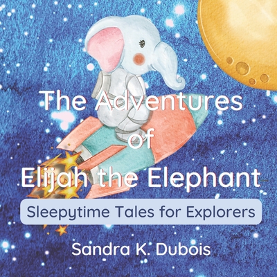 The Adventures of Elijah the Elephant: Sleepytime Tales for Explorers By Sandra K. DuBois Cover Image