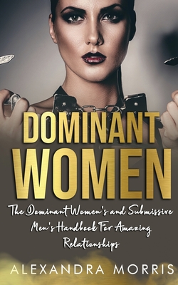 Dominant Women: The Dominant Women's and Submissive Men's Handbook For Amazing Relationships By Alexandra Morris Cover Image