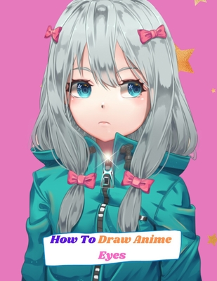 How To Draw Anime Eyes : A Step By Step Drawing Book For Learn How