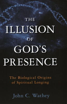 The Illusion of God's Presence: The Biological Origins of Spiritual Longing By John C. Wathey Cover Image