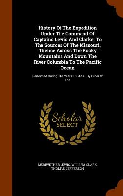 History of the Expedition Under the Command of Captains Lewis and Clarke, to the Sources of the Missouri, Thence Across the Rocky Mountains and Down t Cover Image