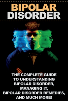 Bipolar Disorder: The complete guide to understanding bipolar disorder, managing it, bipolar disorder remedies, and much more! Cover Image