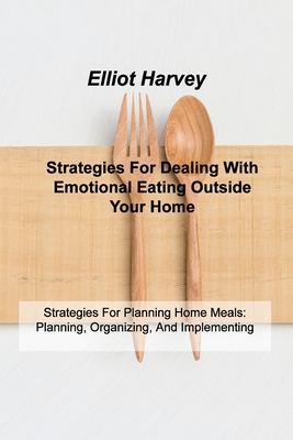 Strategies For Dealing With Emotional Eating Outside Your Home: Strategies For Planning Home Meals: Planning, Organizing, And Implementing By Elliot Harvey Cover Image