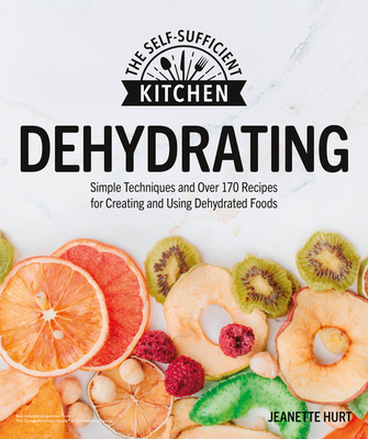 Dehydrating: Simple Techniques and Over 170 Recipes for Creating and Using Dehydrated Foods (The Self-Sufficient Kitchen) By Jeanette Hurt Cover Image