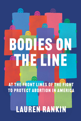 Bodies on the Line: At the Front Lines of the Fight to Protect Abortion in America By Lauren Rankin Cover Image