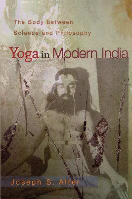 Yoga in Modern India: The Body Between Science and Philosophy By Joseph S. Alter Cover Image