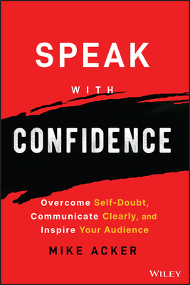 Speak with Confidence: Overcome Self-Doubt, Communicate Clearly, and Inspire Your Audience By Mike Acker Cover Image