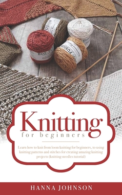 Knitting for Beginners: Learn how to knit from loom knitting for beginners, to using knitting patterns and stitches for creating amazing knitt Cover Image