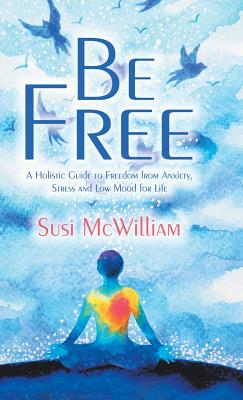 Be Free: A Holistic Guide to Freedom from Anxiety, Stress and Low Mood for Life Cover Image