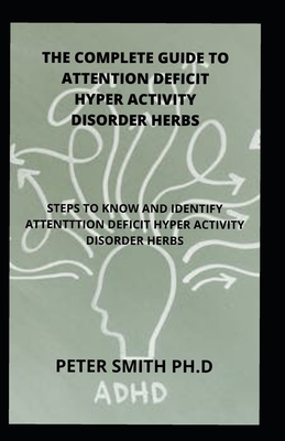 The Complete Guide To Attention Deficit Hyper Activity Disorder Herbs: Steps To Know And Identify Attention Deficit Hyper Activity Disorder Herbs Cover Image