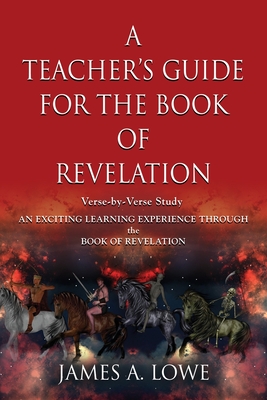A Teacher's Guide for the Book of Revelation: Verse -By- Verse Study - An Exciting Learning Experience Through the Book of Revelation By James A. Lowe Cover Image
