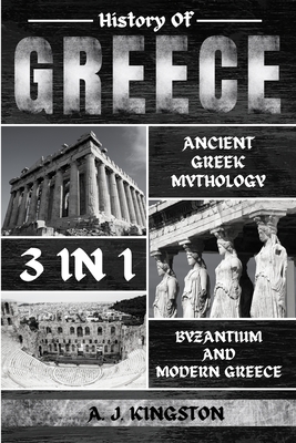 History Of Greece 3 In 1: Ancient Greek Mythology, Byzantium And Modern Greece By A. J. Kingston Cover Image