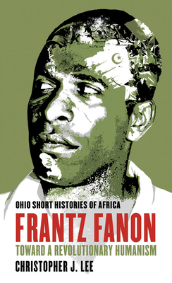 Frantz Fanon: Toward a Revolutionary Humanism (Ohio Short Histories of Africa)