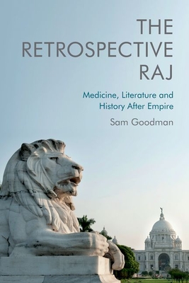The Retrospective Raj: Medicine, Literature and History After Empire By Sam Goodman Cover Image